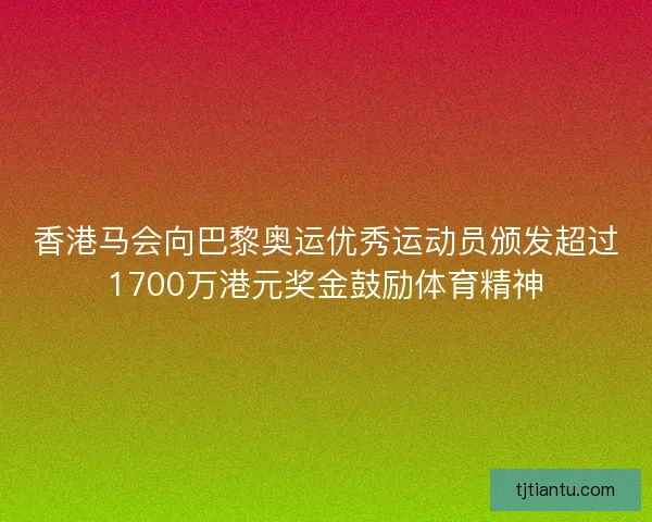 香港马会向巴黎奥运优秀运动员颁发超过1700万港元奖金鼓励体育精神