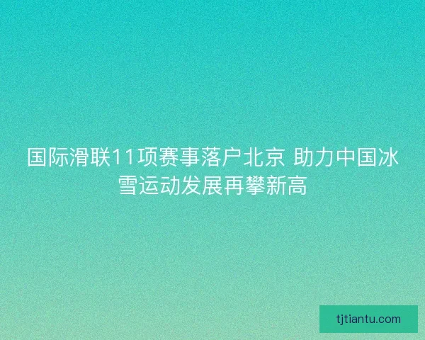 国际滑联11项赛事落户北京 助力中国冰雪运动发展再攀新高