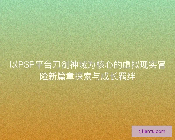 以PSP平台刀剑神域为核心的虚拟现实冒险新篇章探索与成长羁绊