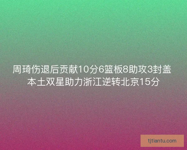 周琦伤退后贡献10分6篮板8助攻3封盖 本土双星助力浙江逆转北京15分