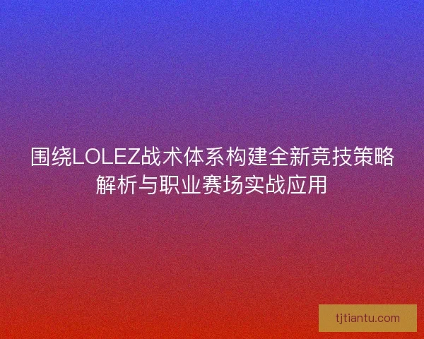 围绕LOLEZ战术体系构建全新竞技策略解析与职业赛场实战应用